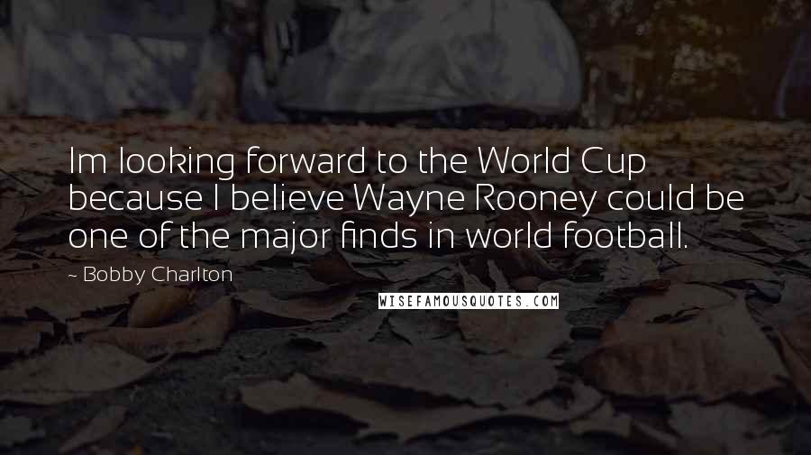 Bobby Charlton Quotes: Im looking forward to the World Cup because I believe Wayne Rooney could be one of the major finds in world football.