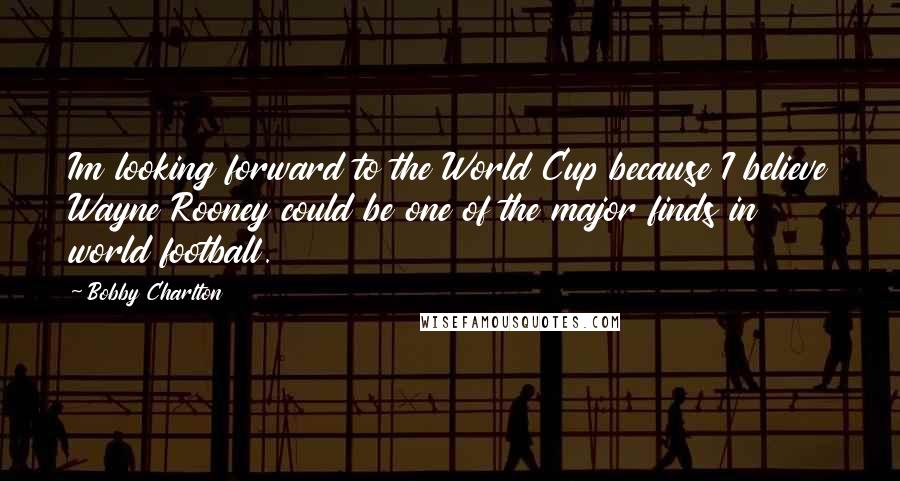 Bobby Charlton Quotes: Im looking forward to the World Cup because I believe Wayne Rooney could be one of the major finds in world football.