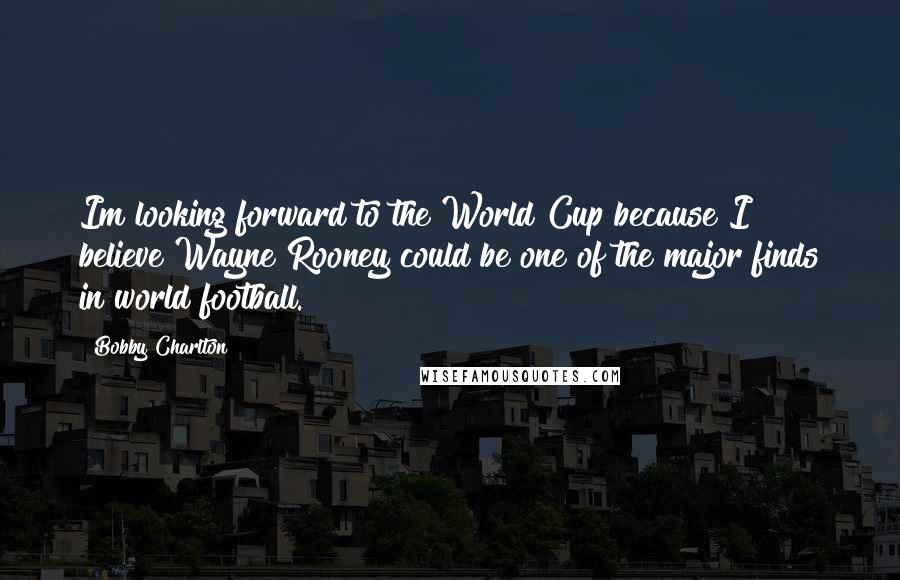 Bobby Charlton Quotes: Im looking forward to the World Cup because I believe Wayne Rooney could be one of the major finds in world football.