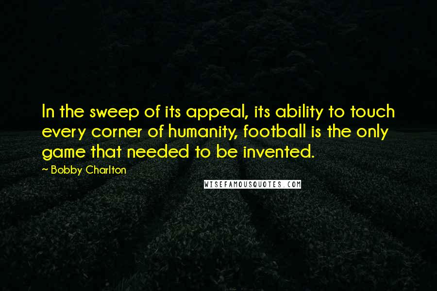 Bobby Charlton Quotes: In the sweep of its appeal, its ability to touch every corner of humanity, football is the only game that needed to be invented.