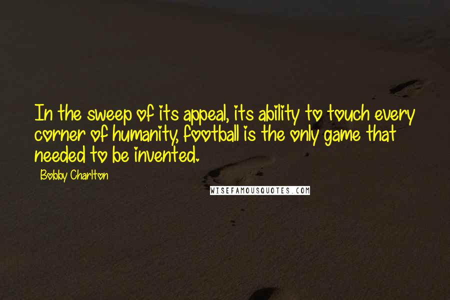 Bobby Charlton Quotes: In the sweep of its appeal, its ability to touch every corner of humanity, football is the only game that needed to be invented.