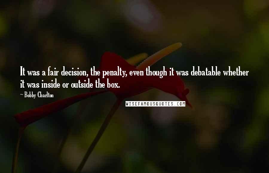 Bobby Charlton Quotes: It was a fair decision, the penalty, even though it was debatable whether it was inside or outside the box.