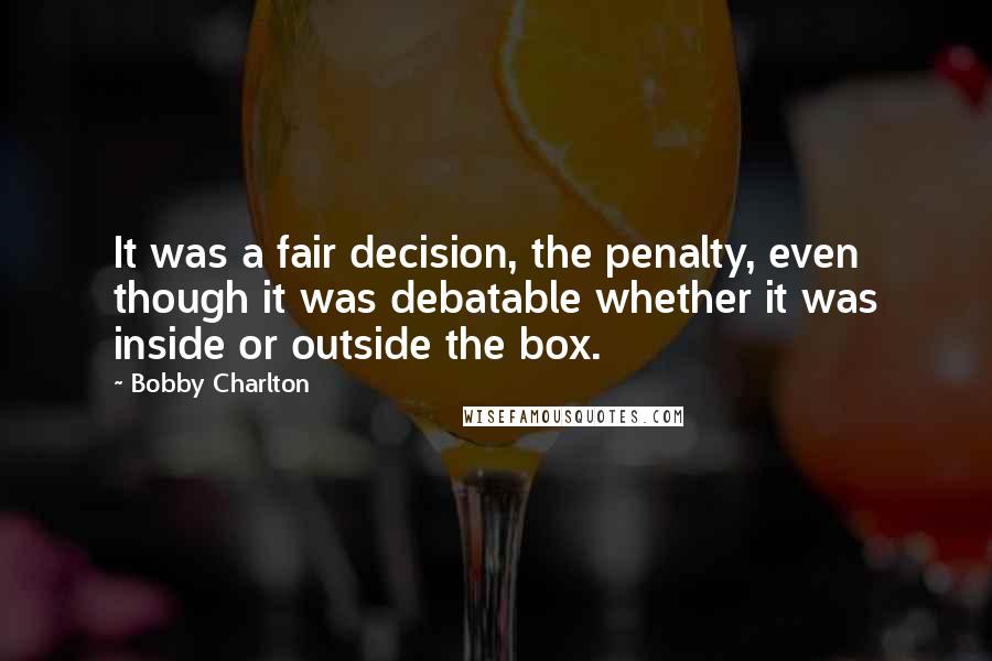 Bobby Charlton Quotes: It was a fair decision, the penalty, even though it was debatable whether it was inside or outside the box.