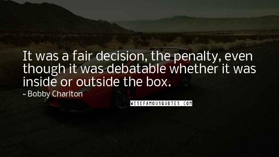 Bobby Charlton Quotes: It was a fair decision, the penalty, even though it was debatable whether it was inside or outside the box.
