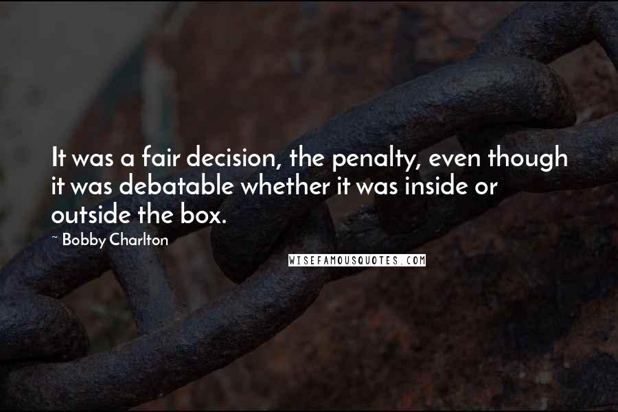 Bobby Charlton Quotes: It was a fair decision, the penalty, even though it was debatable whether it was inside or outside the box.