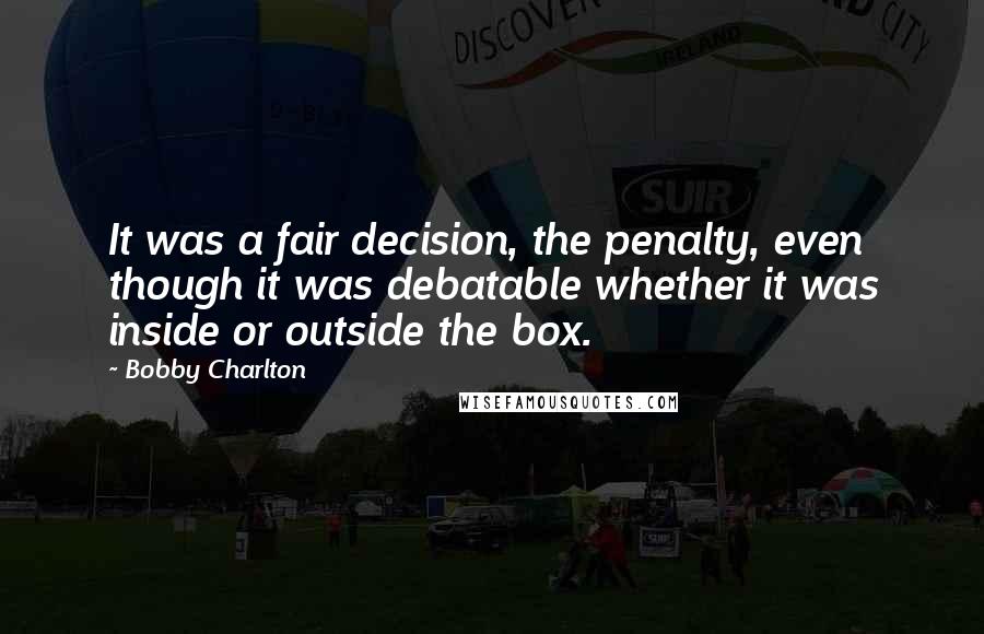 Bobby Charlton Quotes: It was a fair decision, the penalty, even though it was debatable whether it was inside or outside the box.