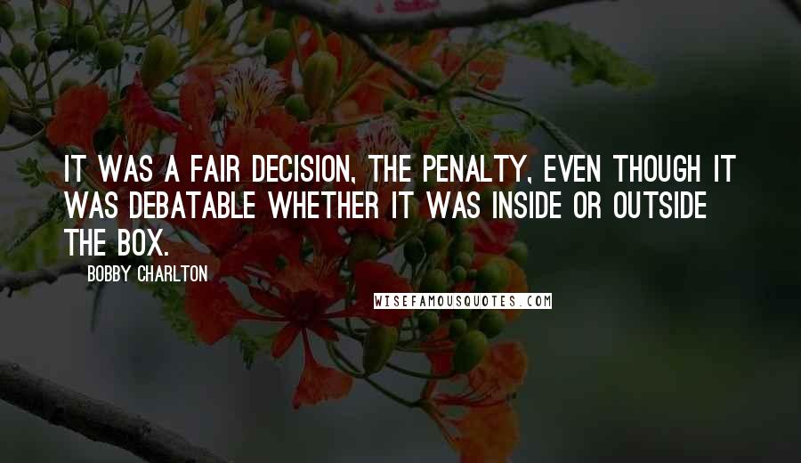Bobby Charlton Quotes: It was a fair decision, the penalty, even though it was debatable whether it was inside or outside the box.
