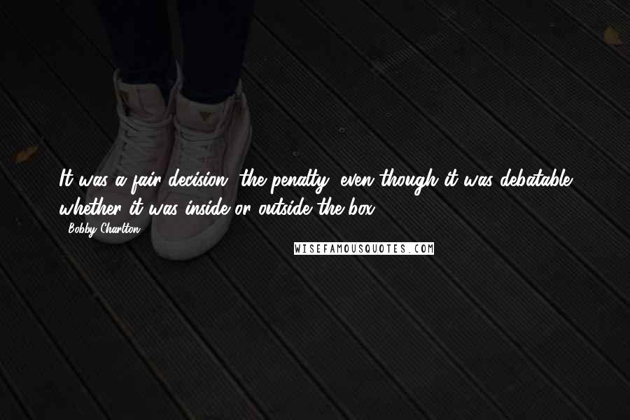 Bobby Charlton Quotes: It was a fair decision, the penalty, even though it was debatable whether it was inside or outside the box.