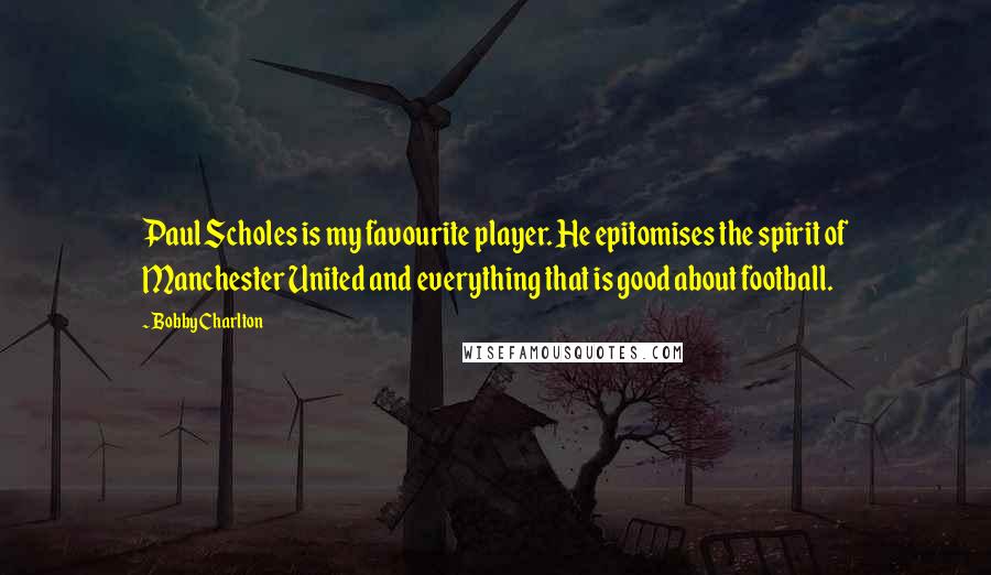 Bobby Charlton Quotes: Paul Scholes is my favourite player. He epitomises the spirit of Manchester United and everything that is good about football.