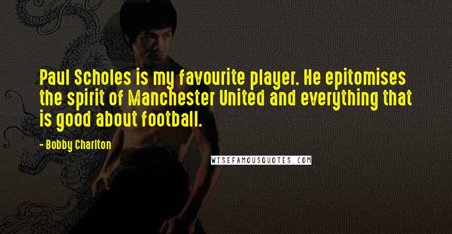 Bobby Charlton Quotes: Paul Scholes is my favourite player. He epitomises the spirit of Manchester United and everything that is good about football.