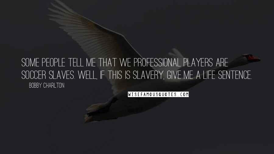 Bobby Charlton Quotes: Some people tell me that we professional players are soccer slaves. Well, if this is slavery, give me a life sentence.