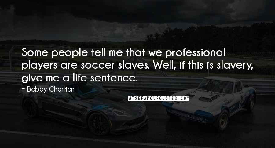 Bobby Charlton Quotes: Some people tell me that we professional players are soccer slaves. Well, if this is slavery, give me a life sentence.