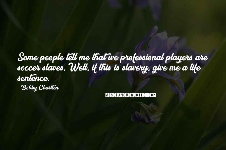 Bobby Charlton Quotes: Some people tell me that we professional players are soccer slaves. Well, if this is slavery, give me a life sentence.