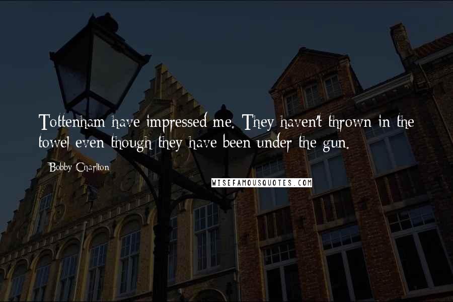 Bobby Charlton Quotes: Tottenham have impressed me. They haven't thrown in the towel even though they have been under the gun.