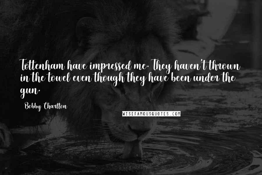 Bobby Charlton Quotes: Tottenham have impressed me. They haven't thrown in the towel even though they have been under the gun.