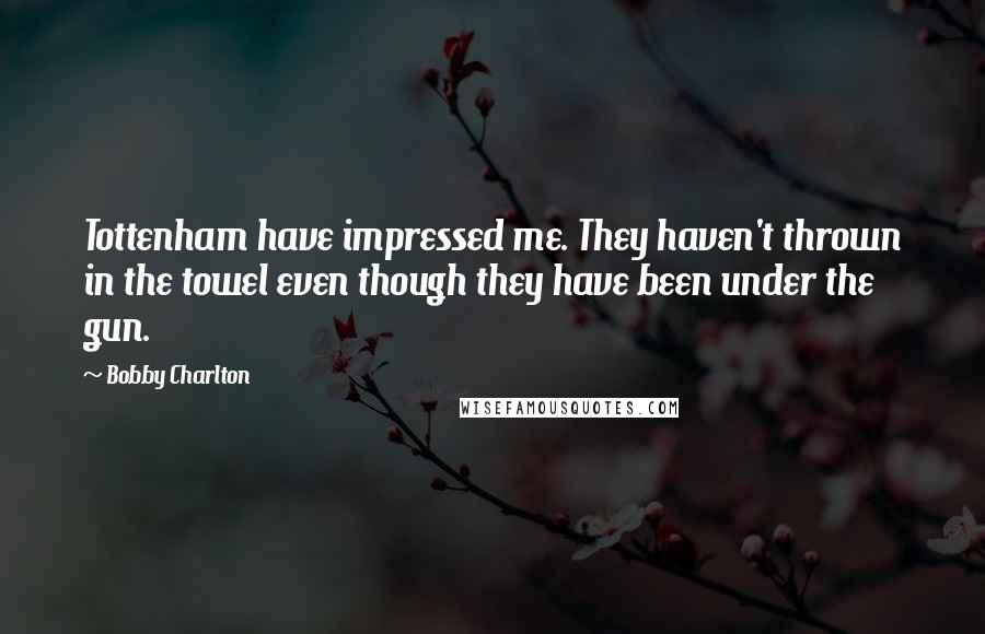 Bobby Charlton Quotes: Tottenham have impressed me. They haven't thrown in the towel even though they have been under the gun.