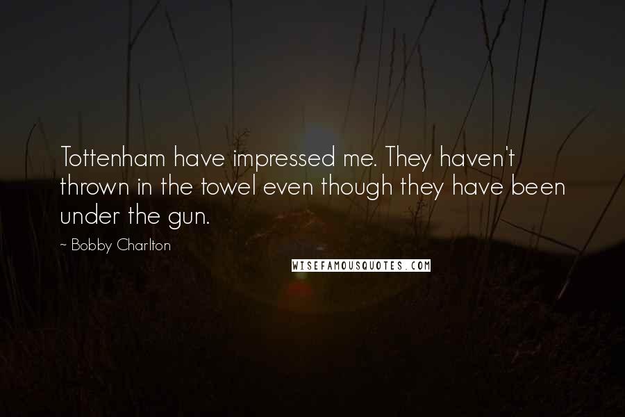 Bobby Charlton Quotes: Tottenham have impressed me. They haven't thrown in the towel even though they have been under the gun.