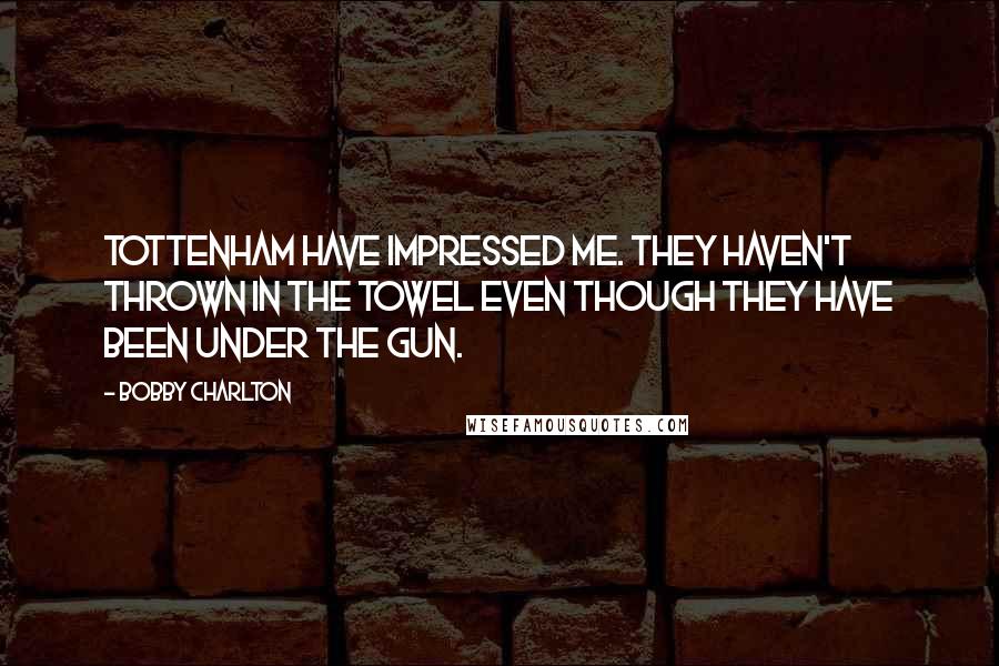 Bobby Charlton Quotes: Tottenham have impressed me. They haven't thrown in the towel even though they have been under the gun.