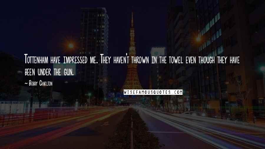 Bobby Charlton Quotes: Tottenham have impressed me. They haven't thrown in the towel even though they have been under the gun.