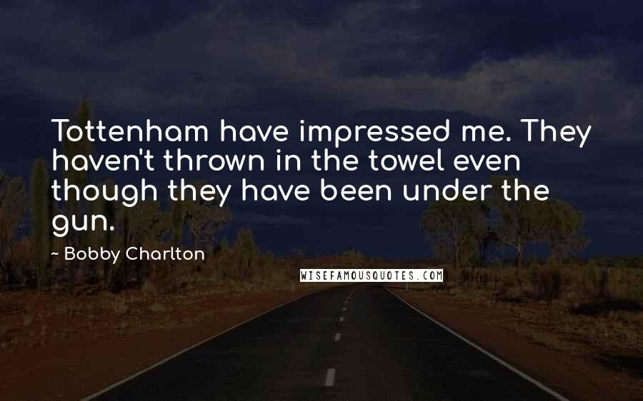 Bobby Charlton Quotes: Tottenham have impressed me. They haven't thrown in the towel even though they have been under the gun.