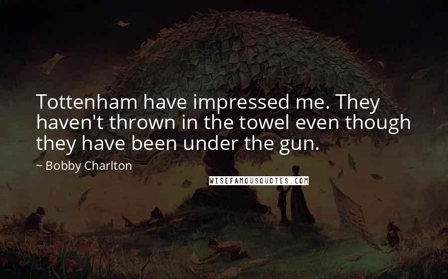 Bobby Charlton Quotes: Tottenham have impressed me. They haven't thrown in the towel even though they have been under the gun.