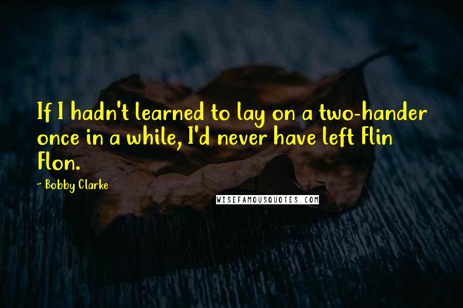 Bobby Clarke Quotes: If I hadn't learned to lay on a two-hander once in a while, I'd never have left Flin Flon.