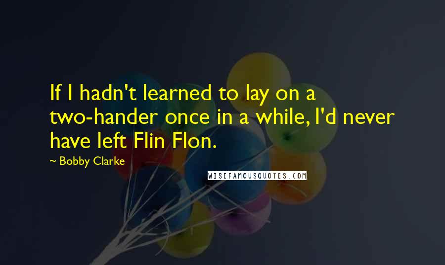 Bobby Clarke Quotes: If I hadn't learned to lay on a two-hander once in a while, I'd never have left Flin Flon.