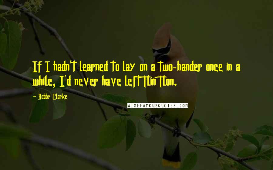 Bobby Clarke Quotes: If I hadn't learned to lay on a two-hander once in a while, I'd never have left Flin Flon.