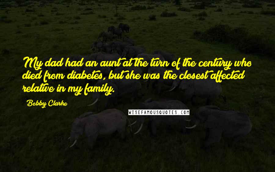 Bobby Clarke Quotes: My dad had an aunt at the turn of the century who died from diabetes, but she was the closest affected relative in my family.