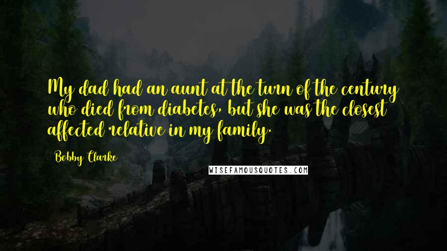 Bobby Clarke Quotes: My dad had an aunt at the turn of the century who died from diabetes, but she was the closest affected relative in my family.