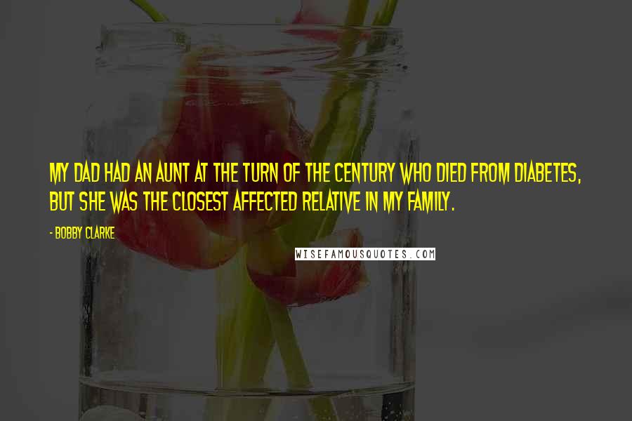 Bobby Clarke Quotes: My dad had an aunt at the turn of the century who died from diabetes, but she was the closest affected relative in my family.