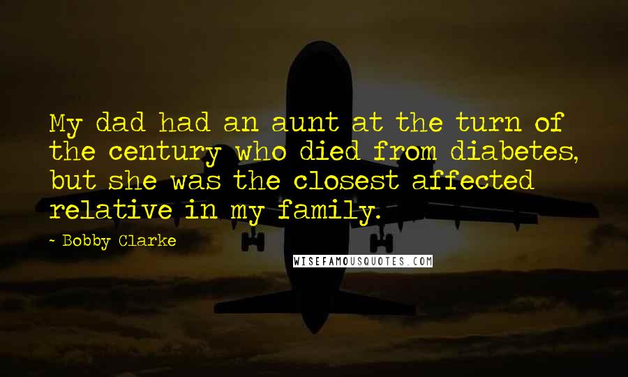 Bobby Clarke Quotes: My dad had an aunt at the turn of the century who died from diabetes, but she was the closest affected relative in my family.