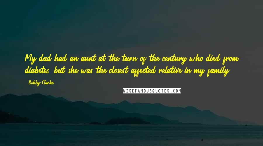 Bobby Clarke Quotes: My dad had an aunt at the turn of the century who died from diabetes, but she was the closest affected relative in my family.