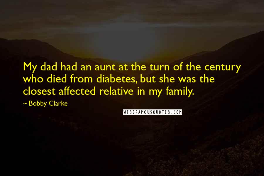 Bobby Clarke Quotes: My dad had an aunt at the turn of the century who died from diabetes, but she was the closest affected relative in my family.