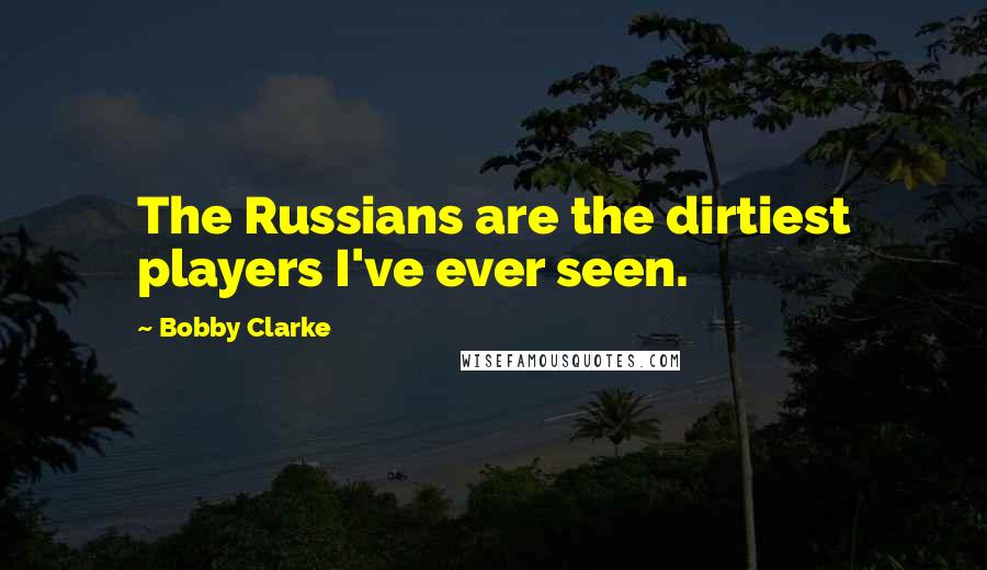 Bobby Clarke Quotes: The Russians are the dirtiest players I've ever seen.