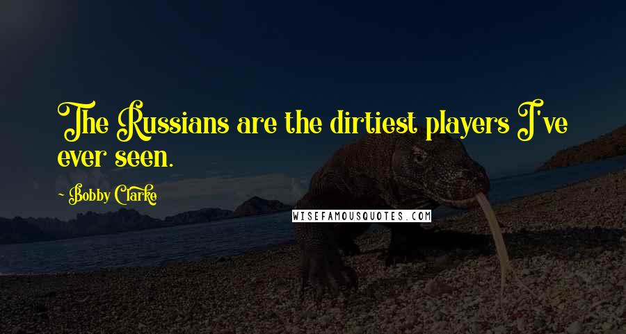 Bobby Clarke Quotes: The Russians are the dirtiest players I've ever seen.