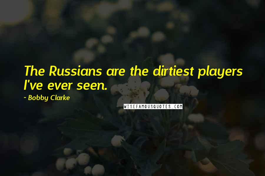 Bobby Clarke Quotes: The Russians are the dirtiest players I've ever seen.