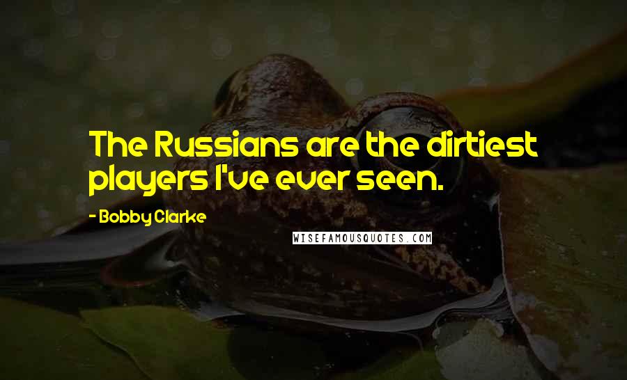 Bobby Clarke Quotes: The Russians are the dirtiest players I've ever seen.