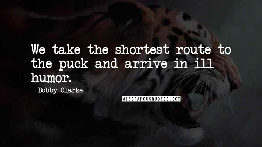 Bobby Clarke Quotes: We take the shortest route to the puck and arrive in ill humor.