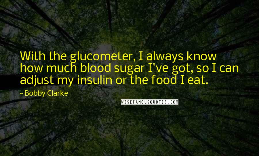 Bobby Clarke Quotes: With the glucometer, I always know how much blood sugar I've got, so I can adjust my insulin or the food I eat.