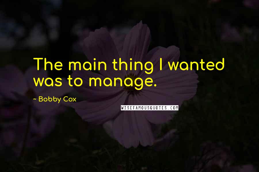 Bobby Cox Quotes: The main thing I wanted was to manage.
