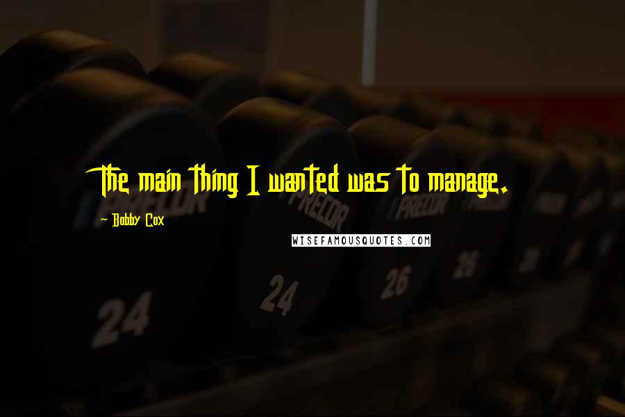 Bobby Cox Quotes: The main thing I wanted was to manage.