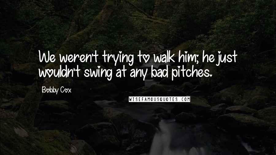 Bobby Cox Quotes: We weren't trying to walk him; he just wouldn't swing at any bad pitches.