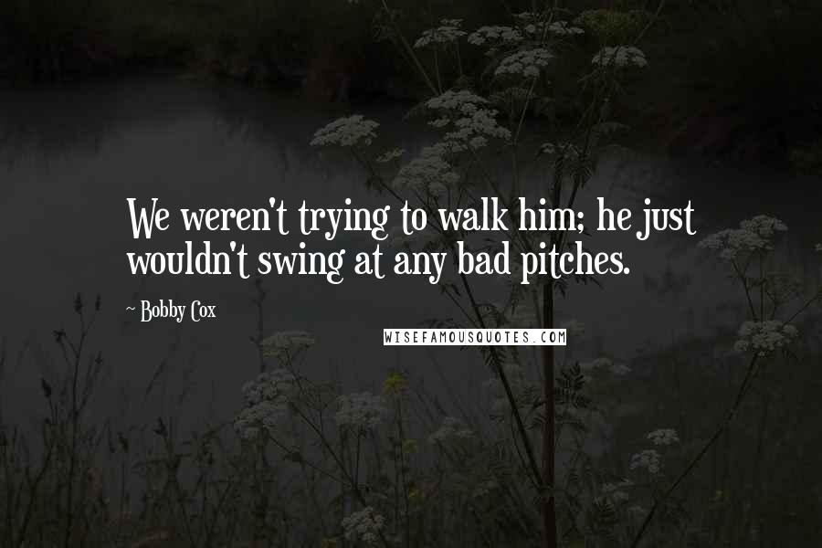 Bobby Cox Quotes: We weren't trying to walk him; he just wouldn't swing at any bad pitches.