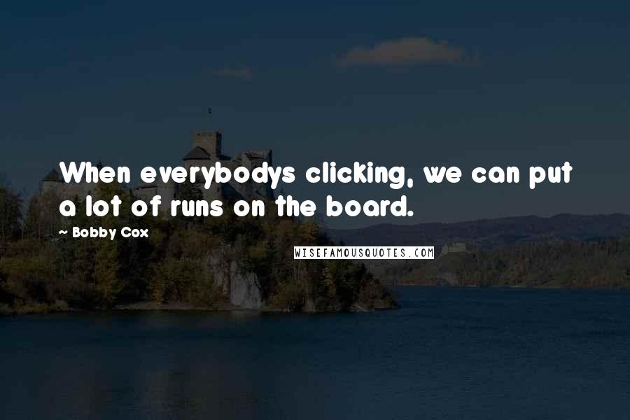 Bobby Cox Quotes: When everybodys clicking, we can put a lot of runs on the board.