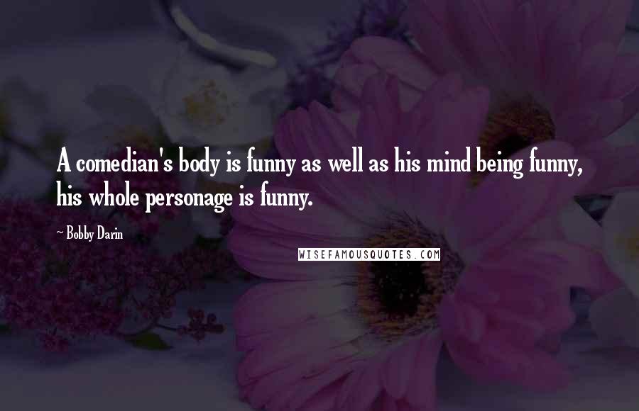 Bobby Darin Quotes: A comedian's body is funny as well as his mind being funny, his whole personage is funny.
