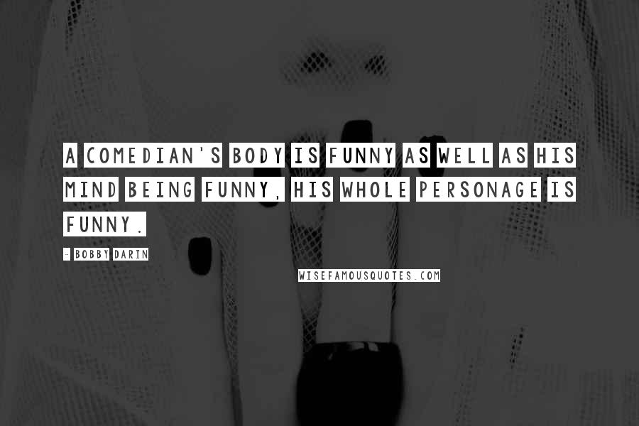 Bobby Darin Quotes: A comedian's body is funny as well as his mind being funny, his whole personage is funny.