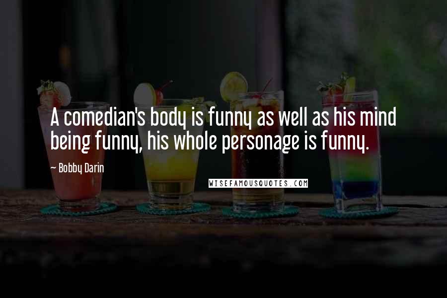 Bobby Darin Quotes: A comedian's body is funny as well as his mind being funny, his whole personage is funny.