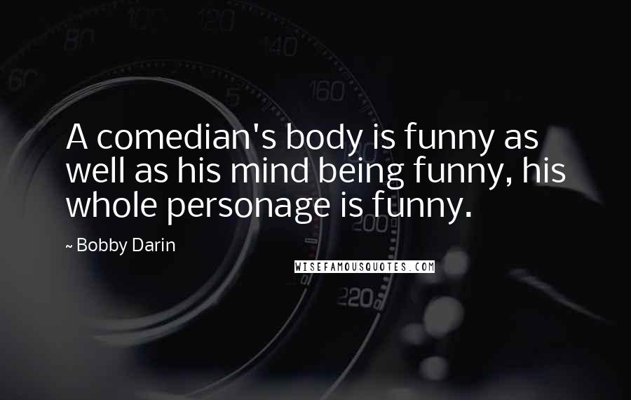 Bobby Darin Quotes: A comedian's body is funny as well as his mind being funny, his whole personage is funny.