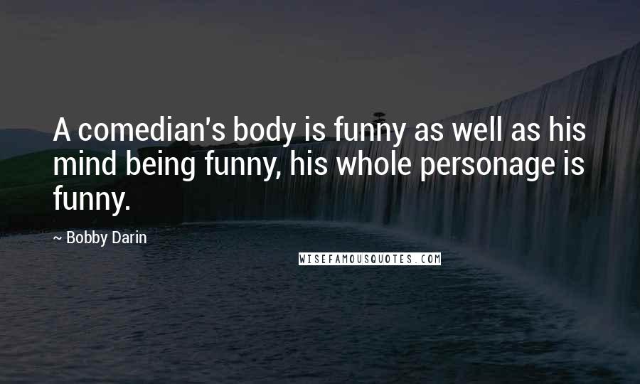 Bobby Darin Quotes: A comedian's body is funny as well as his mind being funny, his whole personage is funny.